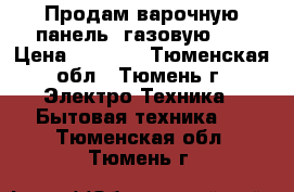 Продам варочную панель (газовую).  › Цена ­ 6 000 - Тюменская обл., Тюмень г. Электро-Техника » Бытовая техника   . Тюменская обл.,Тюмень г.